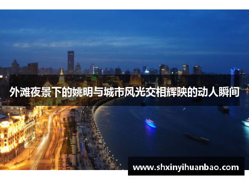 外滩夜景下的姚明与城市风光交相辉映的动人瞬间