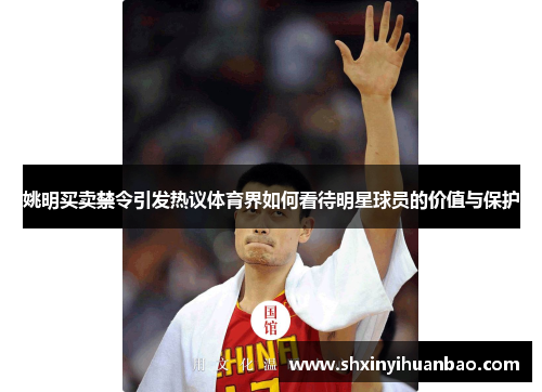 姚明买卖禁令引发热议体育界如何看待明星球员的价值与保护