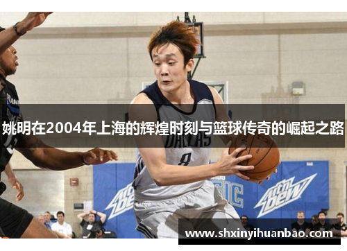 姚明在2004年上海的辉煌时刻与篮球传奇的崛起之路