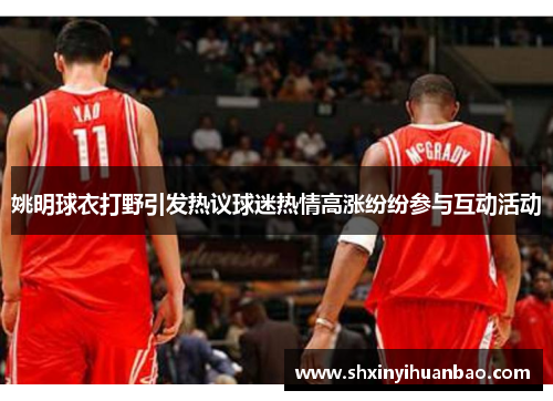 姚明球衣打野引发热议球迷热情高涨纷纷参与互动活动