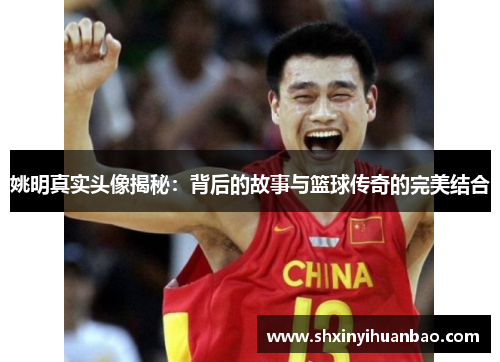 姚明真实头像揭秘：背后的故事与篮球传奇的完美结合