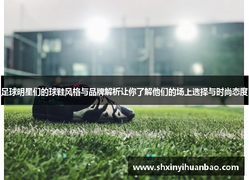 足球明星们的球鞋风格与品牌解析让你了解他们的场上选择与时尚态度