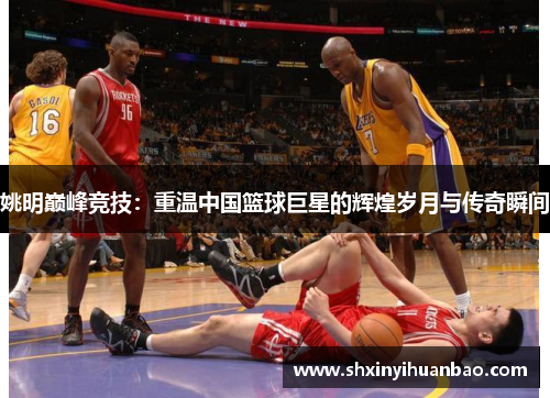 姚明巅峰竞技：重温中国篮球巨星的辉煌岁月与传奇瞬间
