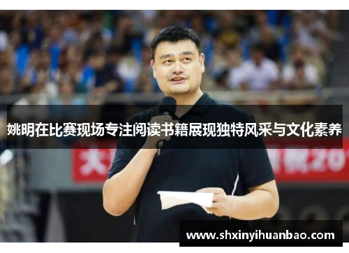 姚明在比赛现场专注阅读书籍展现独特风采与文化素养