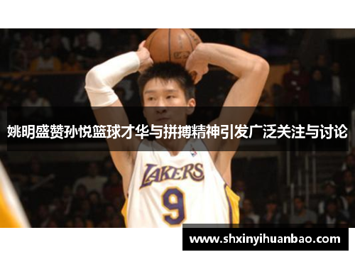 姚明盛赞孙悦篮球才华与拼搏精神引发广泛关注与讨论