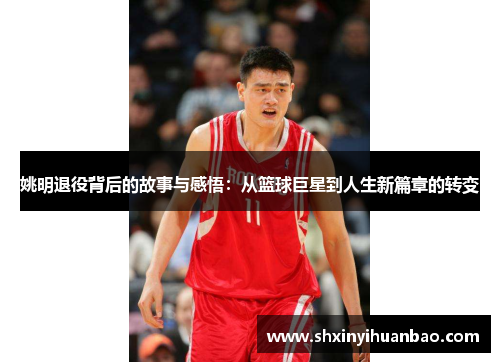 姚明退役背后的故事与感悟：从篮球巨星到人生新篇章的转变