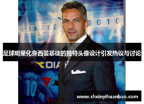 足球明星化身西装暴徒的独特头像设计引发热议与讨论
