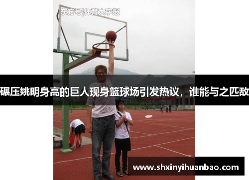 碾压姚明身高的巨人现身篮球场引发热议，谁能与之匹敌
