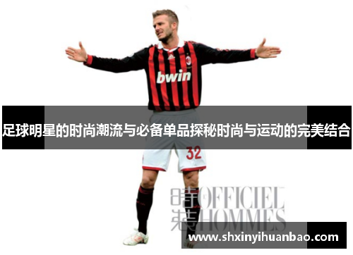 足球明星的时尚潮流与必备单品探秘时尚与运动的完美结合
