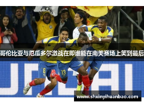 哥伦比亚与厄瓜多尔激战在即谁能在南美赛场上笑到最后