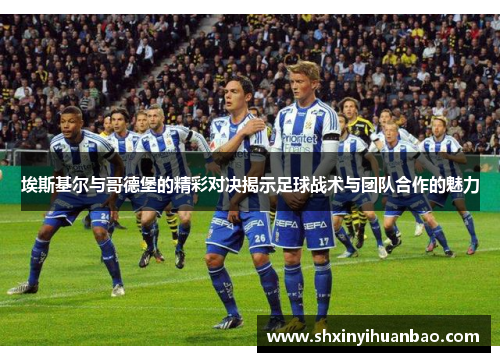 埃斯基尔与哥德堡的精彩对决揭示足球战术与团队合作的魅力