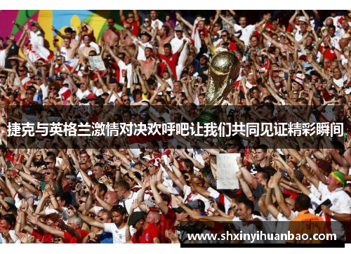捷克与英格兰激情对决欢呼吧让我们共同见证精彩瞬间