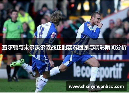 查尔顿与米尔沃尔激战正酣实况回顾与精彩瞬间分析