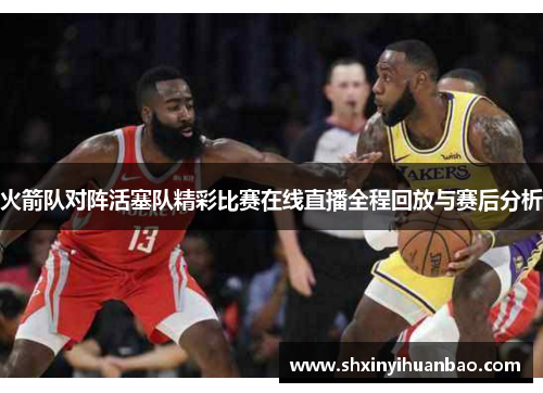 火箭队对阵活塞队精彩比赛在线直播全程回放与赛后分析