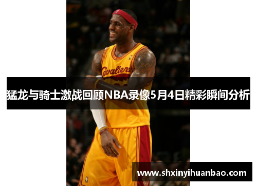 猛龙与骑士激战回顾NBA录像5月4日精彩瞬间分析