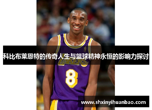 科比布莱恩特的传奇人生与篮球精神永恒的影响力探讨